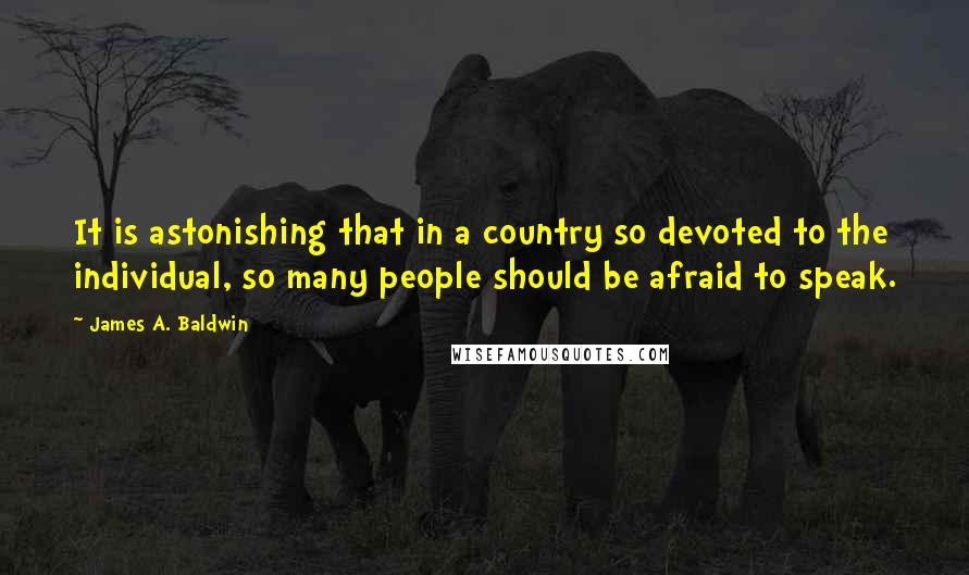 James A. Baldwin Quotes: It is astonishing that in a country so devoted to the individual, so many people should be afraid to speak.