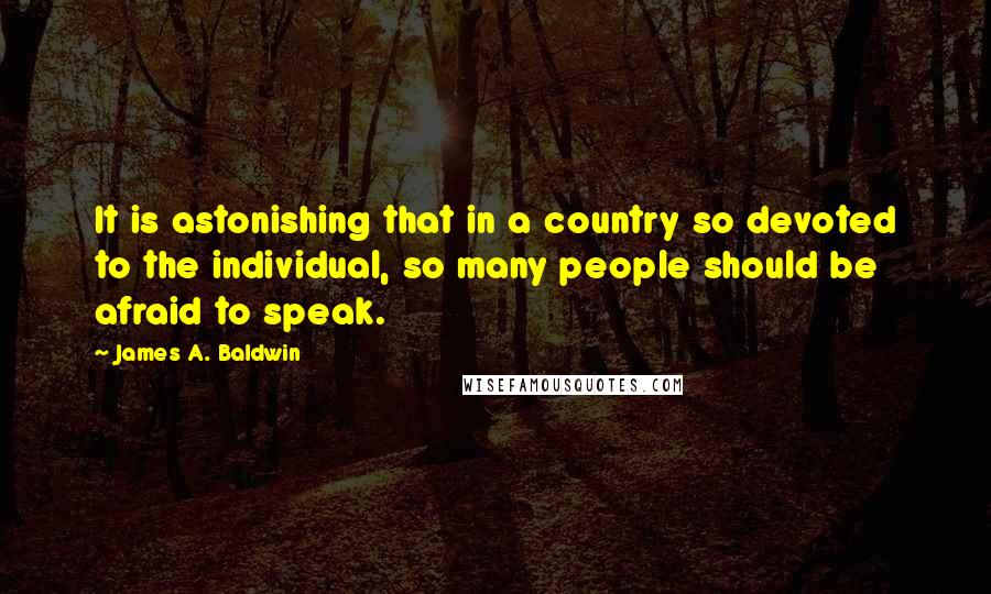 James A. Baldwin Quotes: It is astonishing that in a country so devoted to the individual, so many people should be afraid to speak.