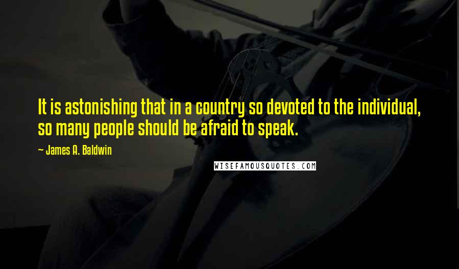 James A. Baldwin Quotes: It is astonishing that in a country so devoted to the individual, so many people should be afraid to speak.