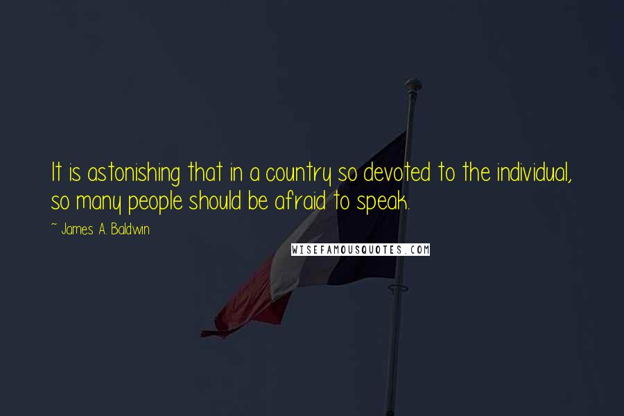 James A. Baldwin Quotes: It is astonishing that in a country so devoted to the individual, so many people should be afraid to speak.