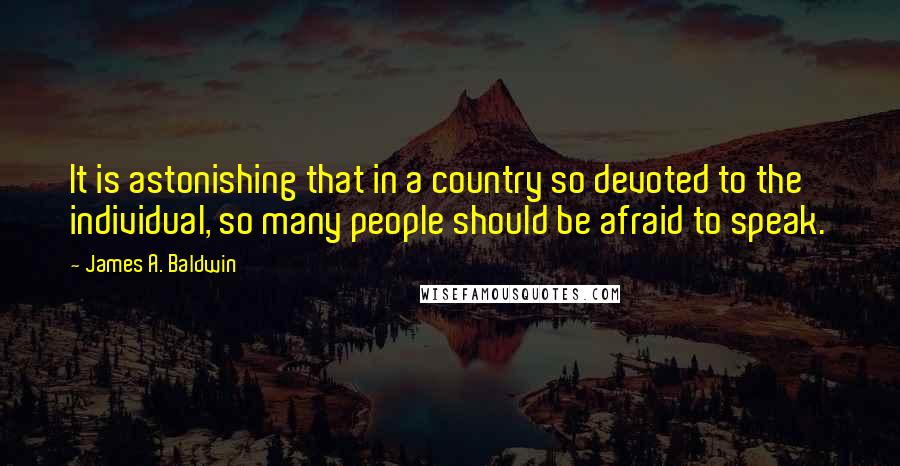 James A. Baldwin Quotes: It is astonishing that in a country so devoted to the individual, so many people should be afraid to speak.