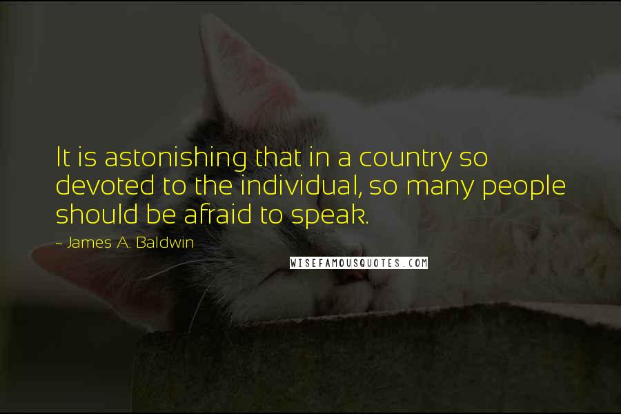 James A. Baldwin Quotes: It is astonishing that in a country so devoted to the individual, so many people should be afraid to speak.