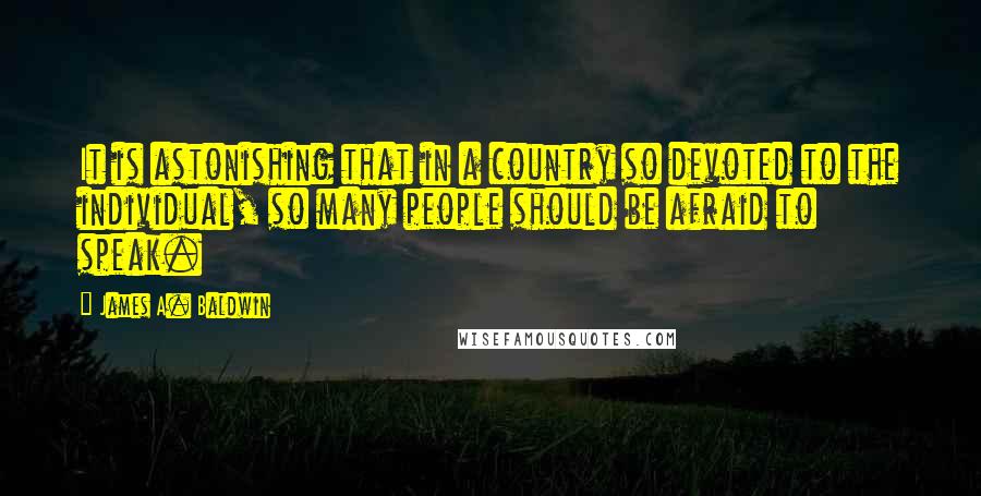 James A. Baldwin Quotes: It is astonishing that in a country so devoted to the individual, so many people should be afraid to speak.