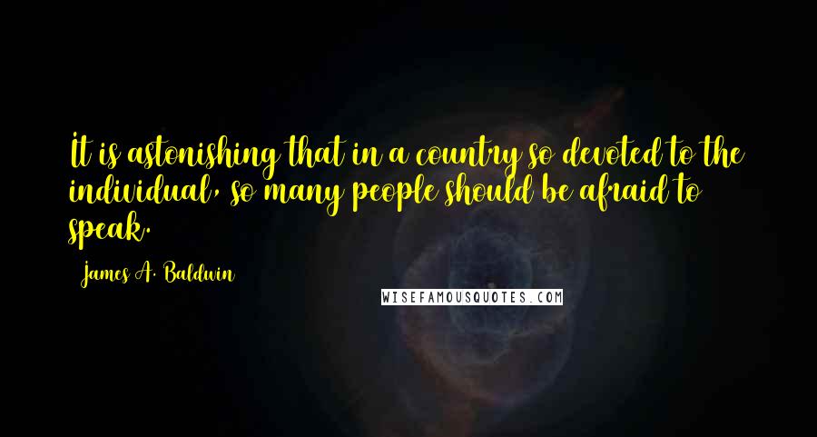 James A. Baldwin Quotes: It is astonishing that in a country so devoted to the individual, so many people should be afraid to speak.