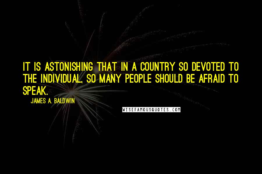 James A. Baldwin Quotes: It is astonishing that in a country so devoted to the individual, so many people should be afraid to speak.