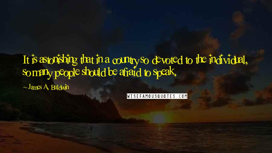 James A. Baldwin Quotes: It is astonishing that in a country so devoted to the individual, so many people should be afraid to speak.