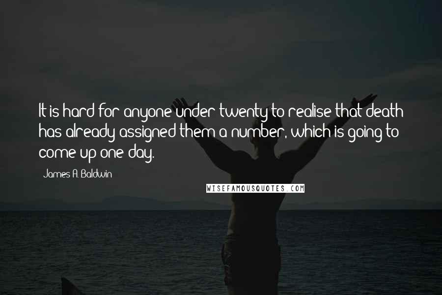 James A. Baldwin Quotes: It is hard for anyone under twenty to realise that death has already assigned them a number, which is going to come up one day.