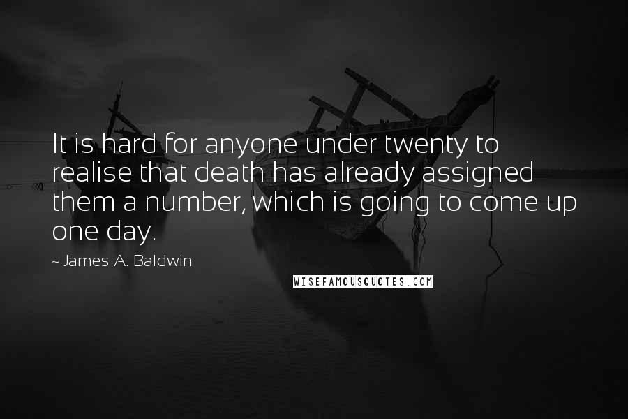 James A. Baldwin Quotes: It is hard for anyone under twenty to realise that death has already assigned them a number, which is going to come up one day.