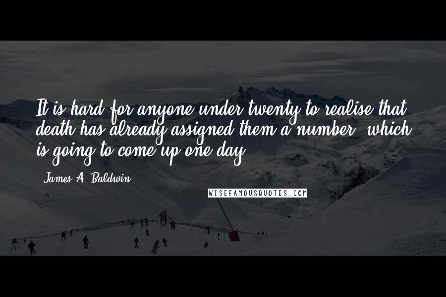 James A. Baldwin Quotes: It is hard for anyone under twenty to realise that death has already assigned them a number, which is going to come up one day.