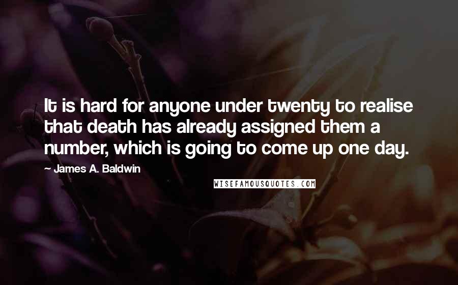 James A. Baldwin Quotes: It is hard for anyone under twenty to realise that death has already assigned them a number, which is going to come up one day.