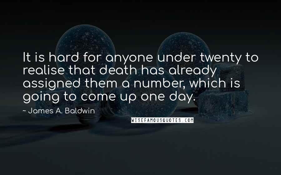 James A. Baldwin Quotes: It is hard for anyone under twenty to realise that death has already assigned them a number, which is going to come up one day.