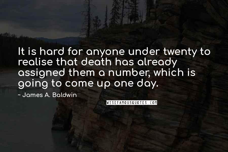 James A. Baldwin Quotes: It is hard for anyone under twenty to realise that death has already assigned them a number, which is going to come up one day.