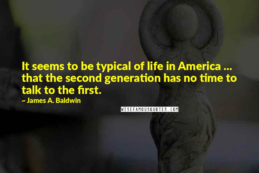 James A. Baldwin Quotes: It seems to be typical of life in America ... that the second generation has no time to talk to the first.