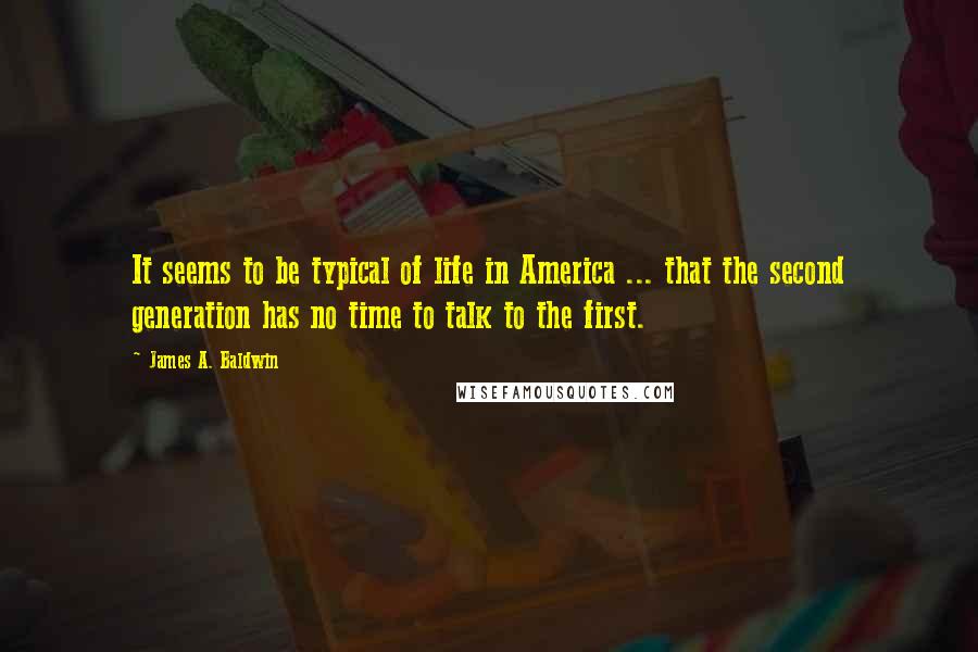 James A. Baldwin Quotes: It seems to be typical of life in America ... that the second generation has no time to talk to the first.