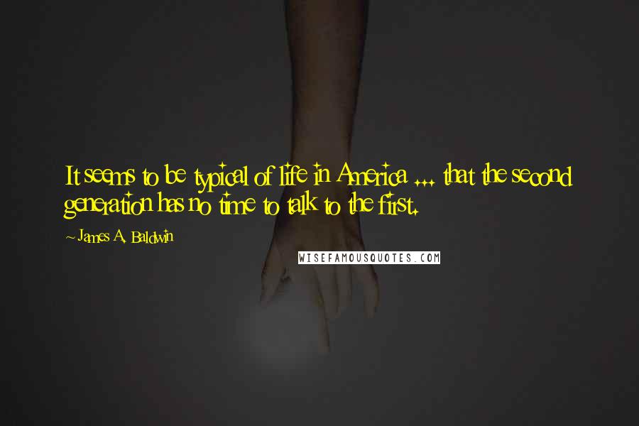 James A. Baldwin Quotes: It seems to be typical of life in America ... that the second generation has no time to talk to the first.