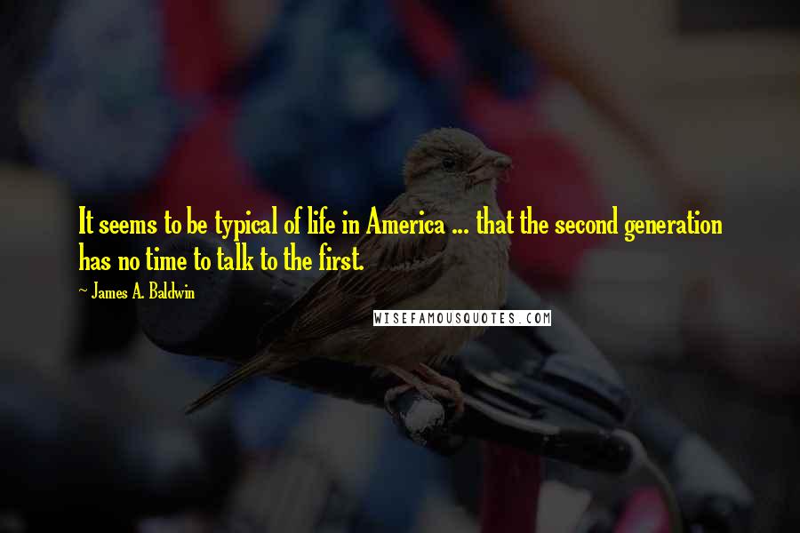 James A. Baldwin Quotes: It seems to be typical of life in America ... that the second generation has no time to talk to the first.