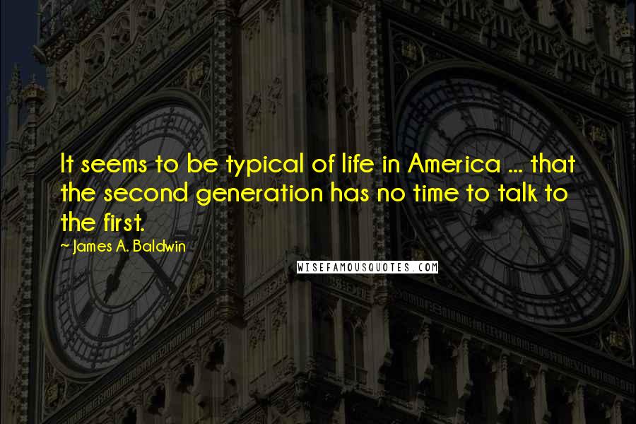 James A. Baldwin Quotes: It seems to be typical of life in America ... that the second generation has no time to talk to the first.