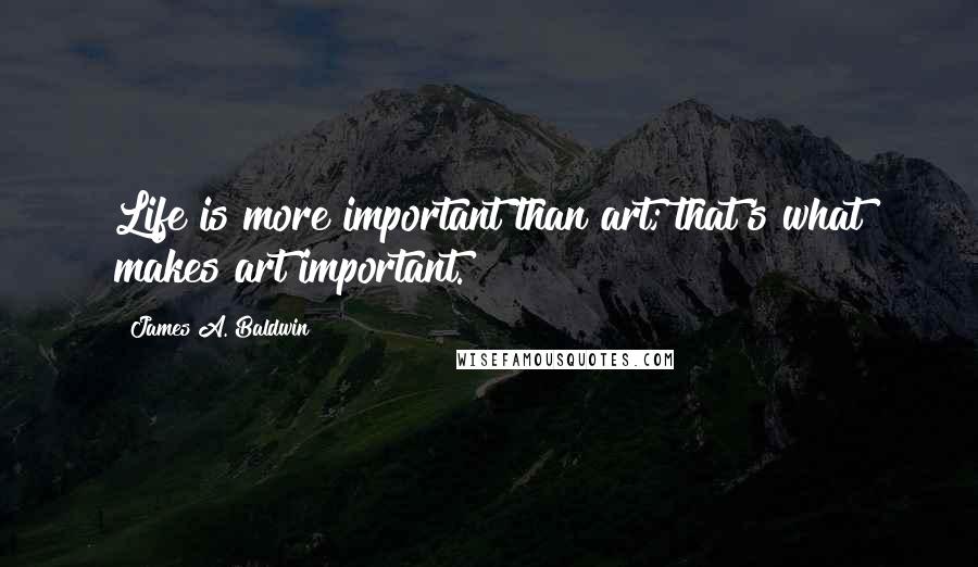 James A. Baldwin Quotes: Life is more important than art; that's what makes art important.