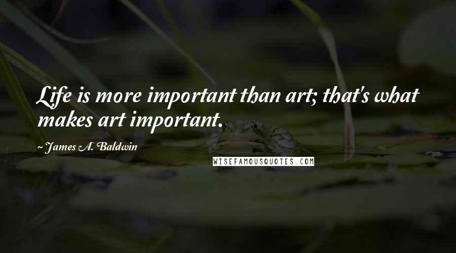 James A. Baldwin Quotes: Life is more important than art; that's what makes art important.