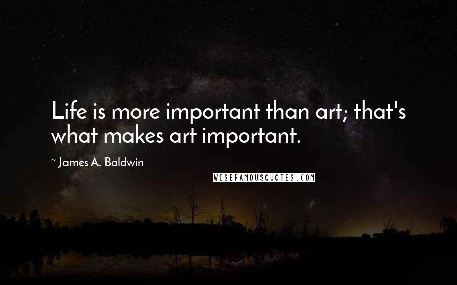James A. Baldwin Quotes: Life is more important than art; that's what makes art important.