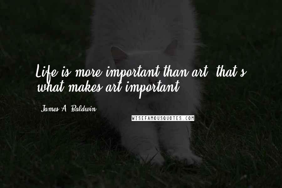 James A. Baldwin Quotes: Life is more important than art; that's what makes art important.