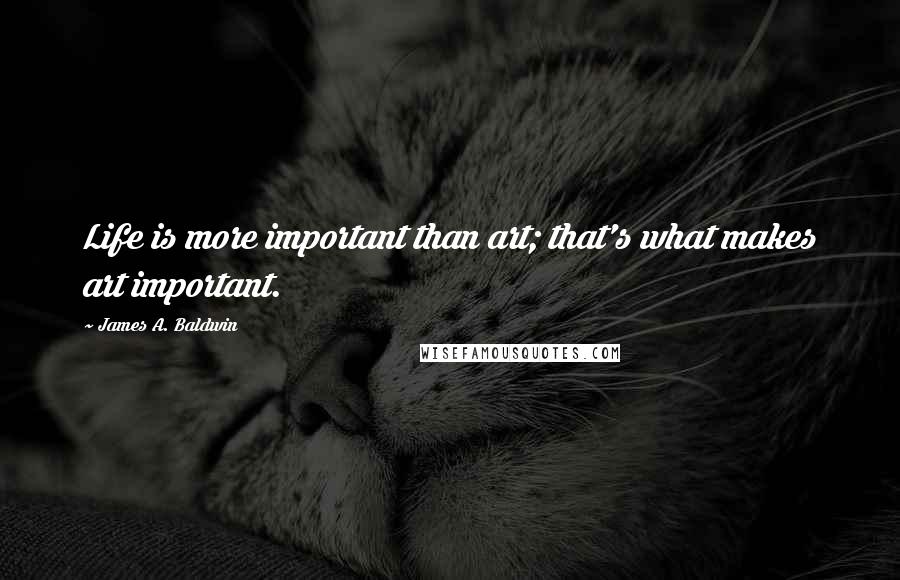 James A. Baldwin Quotes: Life is more important than art; that's what makes art important.