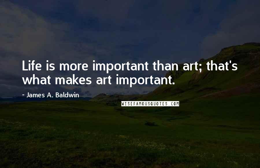 James A. Baldwin Quotes: Life is more important than art; that's what makes art important.