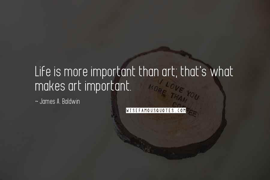 James A. Baldwin Quotes: Life is more important than art; that's what makes art important.