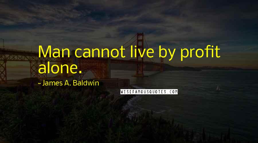 James A. Baldwin Quotes: Man cannot live by profit alone.