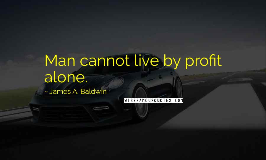 James A. Baldwin Quotes: Man cannot live by profit alone.