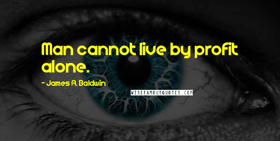 James A. Baldwin Quotes: Man cannot live by profit alone.