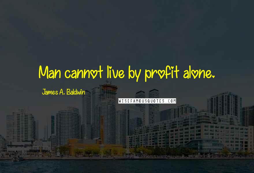 James A. Baldwin Quotes: Man cannot live by profit alone.