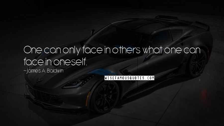 James A. Baldwin Quotes: One can only face in others what one can face in oneself.