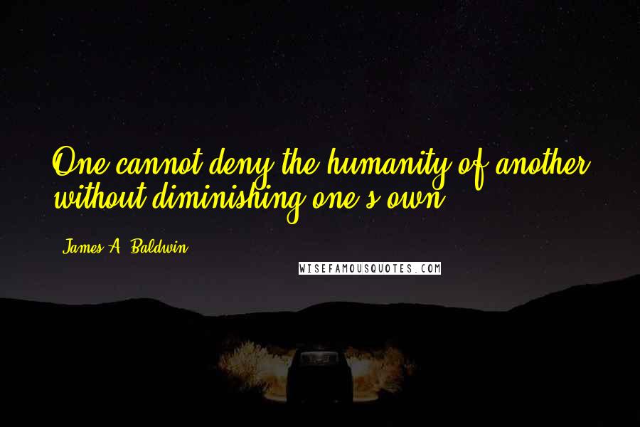 James A. Baldwin Quotes: One cannot deny the humanity of another without diminishing one's own.
