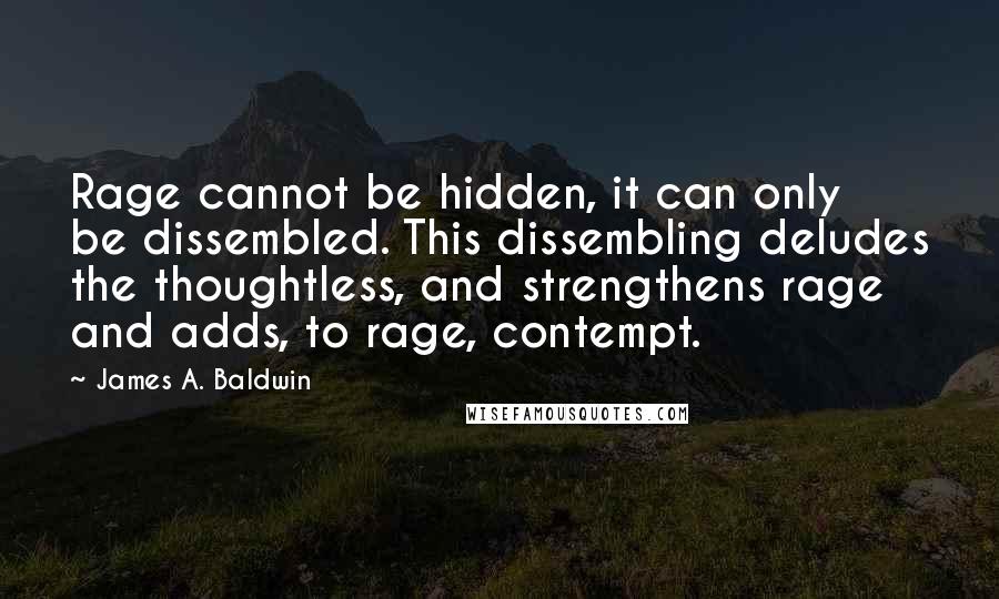 James A. Baldwin Quotes: Rage cannot be hidden, it can only be dissembled. This dissembling deludes the thoughtless, and strengthens rage and adds, to rage, contempt.