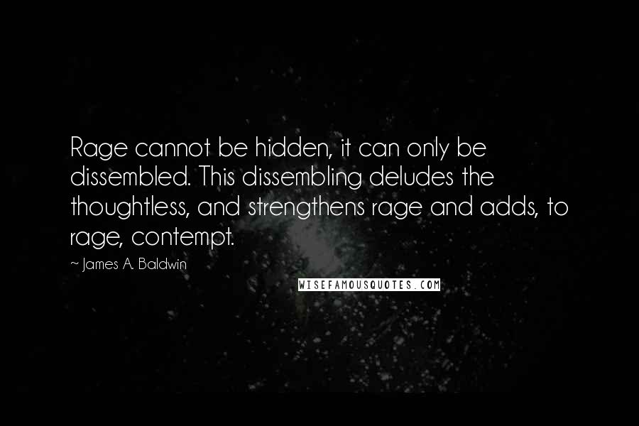 James A. Baldwin Quotes: Rage cannot be hidden, it can only be dissembled. This dissembling deludes the thoughtless, and strengthens rage and adds, to rage, contempt.