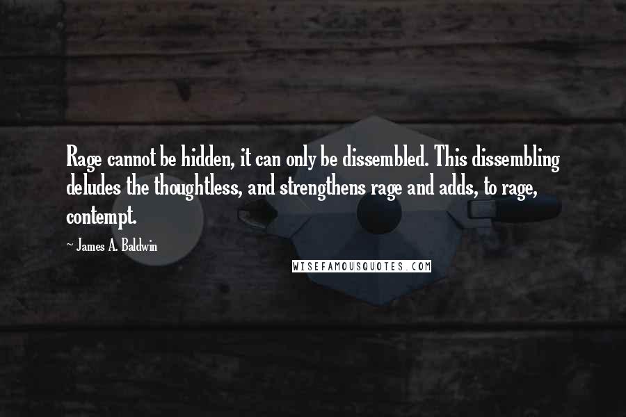 James A. Baldwin Quotes: Rage cannot be hidden, it can only be dissembled. This dissembling deludes the thoughtless, and strengthens rage and adds, to rage, contempt.