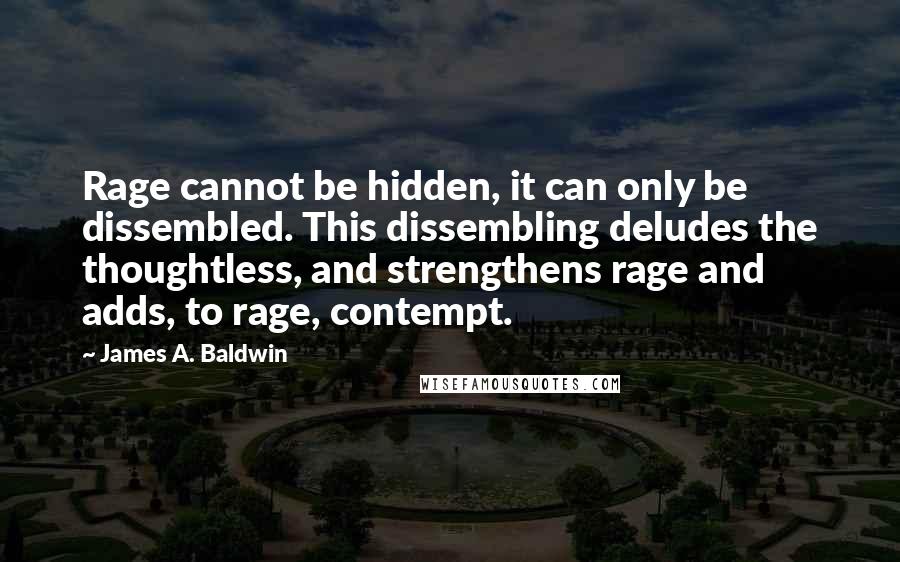 James A. Baldwin Quotes: Rage cannot be hidden, it can only be dissembled. This dissembling deludes the thoughtless, and strengthens rage and adds, to rage, contempt.