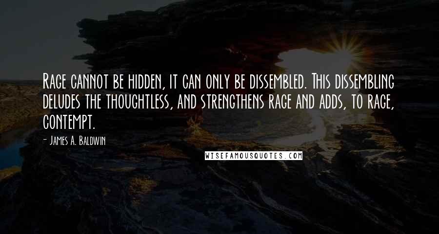 James A. Baldwin Quotes: Rage cannot be hidden, it can only be dissembled. This dissembling deludes the thoughtless, and strengthens rage and adds, to rage, contempt.