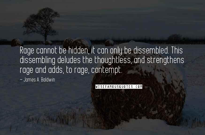 James A. Baldwin Quotes: Rage cannot be hidden, it can only be dissembled. This dissembling deludes the thoughtless, and strengthens rage and adds, to rage, contempt.