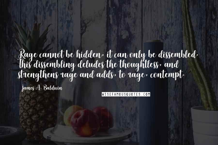 James A. Baldwin Quotes: Rage cannot be hidden, it can only be dissembled. This dissembling deludes the thoughtless, and strengthens rage and adds, to rage, contempt.