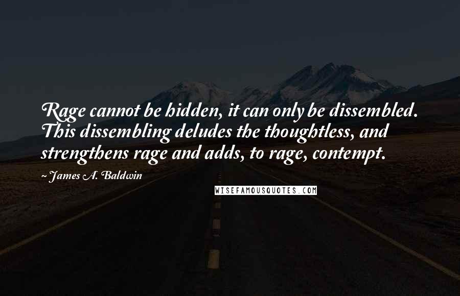 James A. Baldwin Quotes: Rage cannot be hidden, it can only be dissembled. This dissembling deludes the thoughtless, and strengthens rage and adds, to rage, contempt.