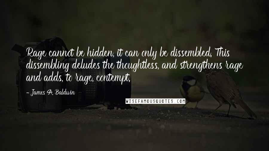 James A. Baldwin Quotes: Rage cannot be hidden, it can only be dissembled. This dissembling deludes the thoughtless, and strengthens rage and adds, to rage, contempt.