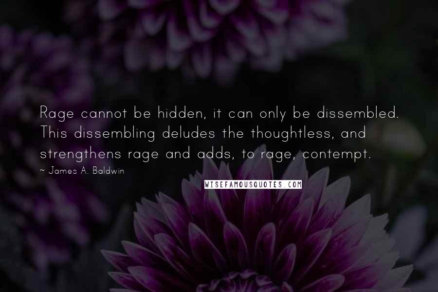 James A. Baldwin Quotes: Rage cannot be hidden, it can only be dissembled. This dissembling deludes the thoughtless, and strengthens rage and adds, to rage, contempt.