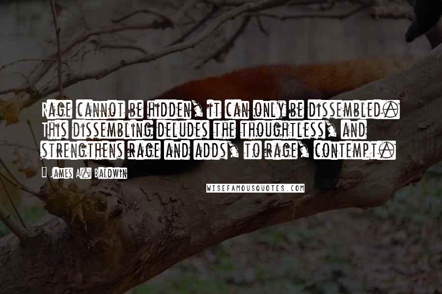 James A. Baldwin Quotes: Rage cannot be hidden, it can only be dissembled. This dissembling deludes the thoughtless, and strengthens rage and adds, to rage, contempt.