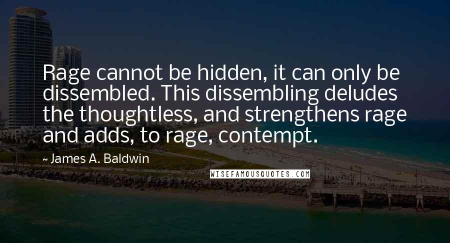 James A. Baldwin Quotes: Rage cannot be hidden, it can only be dissembled. This dissembling deludes the thoughtless, and strengthens rage and adds, to rage, contempt.