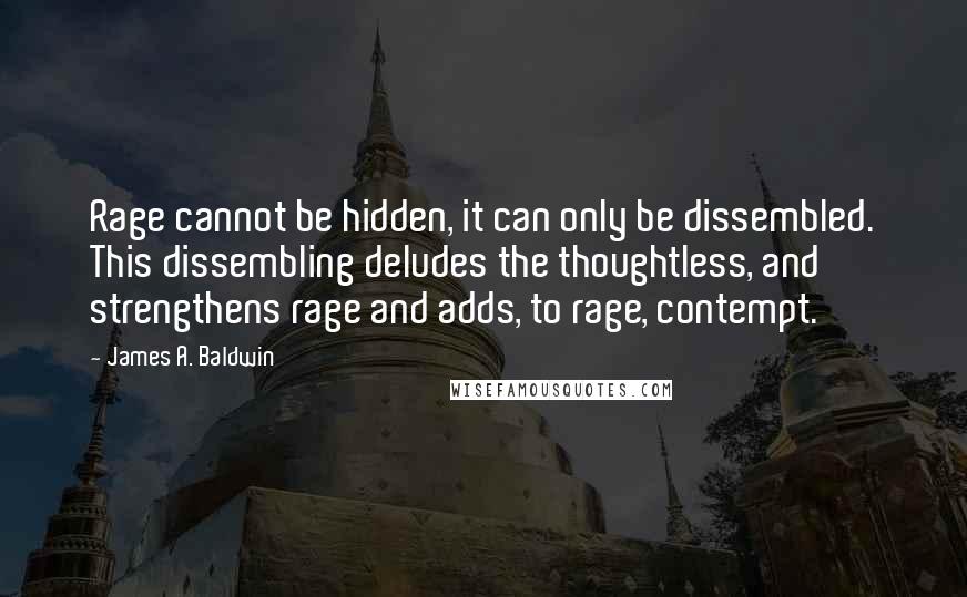 James A. Baldwin Quotes: Rage cannot be hidden, it can only be dissembled. This dissembling deludes the thoughtless, and strengthens rage and adds, to rage, contempt.