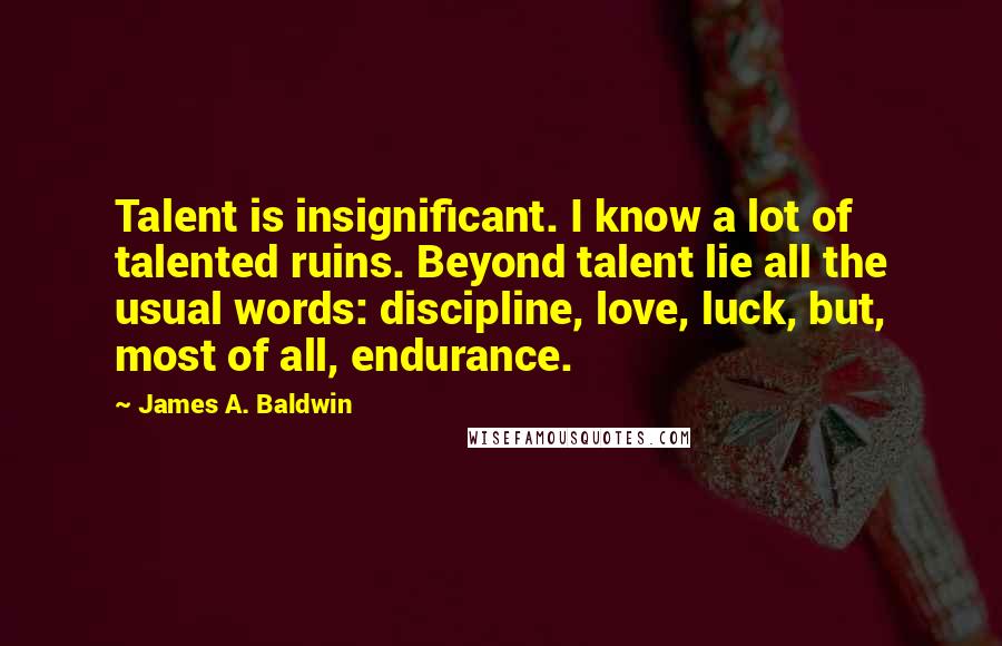 James A. Baldwin Quotes: Talent is insignificant. I know a lot of talented ruins. Beyond talent lie all the usual words: discipline, love, luck, but, most of all, endurance.