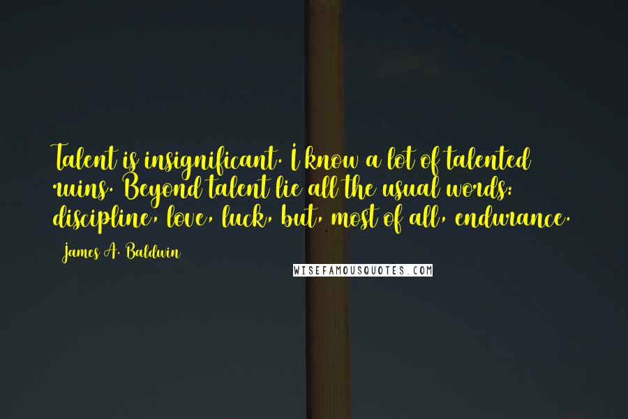 James A. Baldwin Quotes: Talent is insignificant. I know a lot of talented ruins. Beyond talent lie all the usual words: discipline, love, luck, but, most of all, endurance.