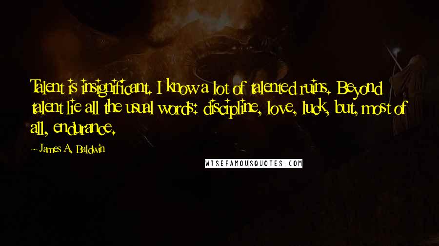 James A. Baldwin Quotes: Talent is insignificant. I know a lot of talented ruins. Beyond talent lie all the usual words: discipline, love, luck, but, most of all, endurance.